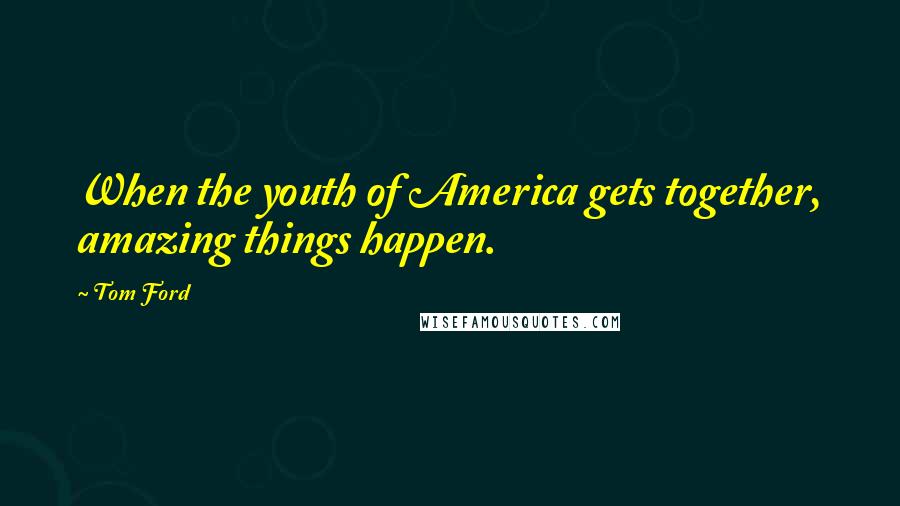 Tom Ford Quotes: When the youth of America gets together, amazing things happen.