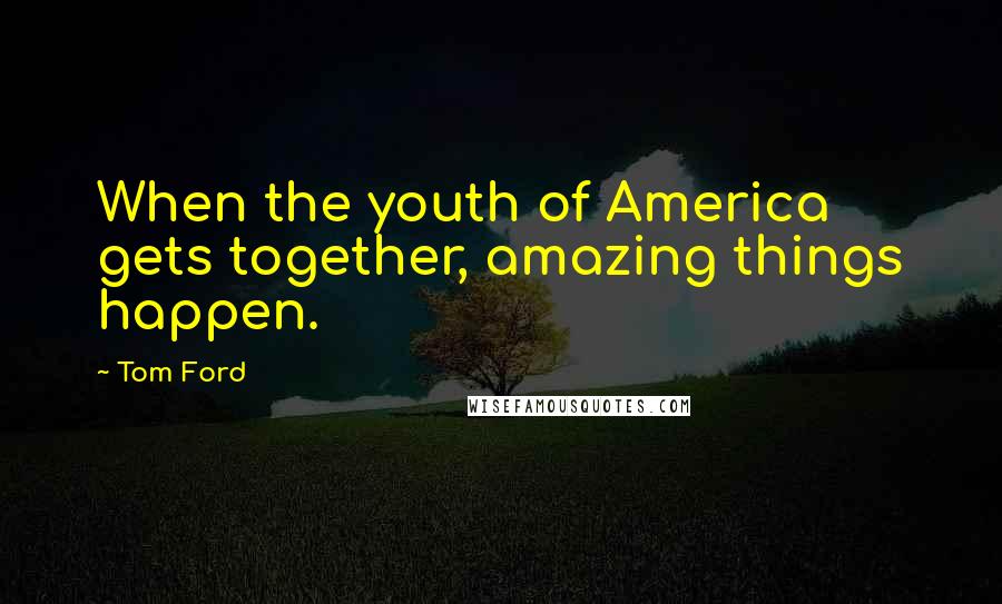 Tom Ford Quotes: When the youth of America gets together, amazing things happen.