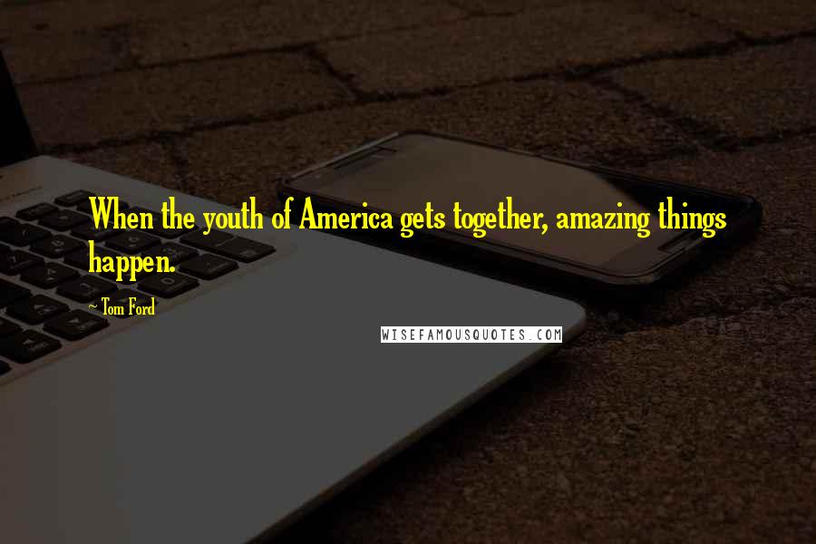 Tom Ford Quotes: When the youth of America gets together, amazing things happen.