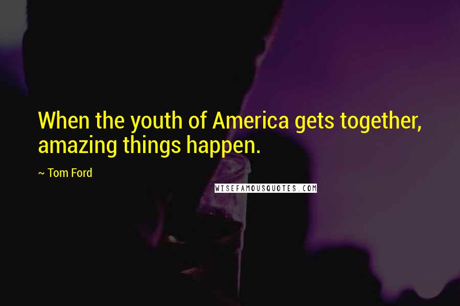 Tom Ford Quotes: When the youth of America gets together, amazing things happen.