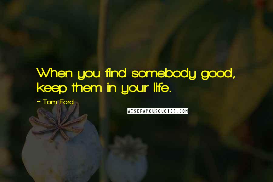 Tom Ford Quotes: When you find somebody good, keep them in your life.
