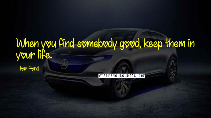 Tom Ford Quotes: When you find somebody good, keep them in your life.