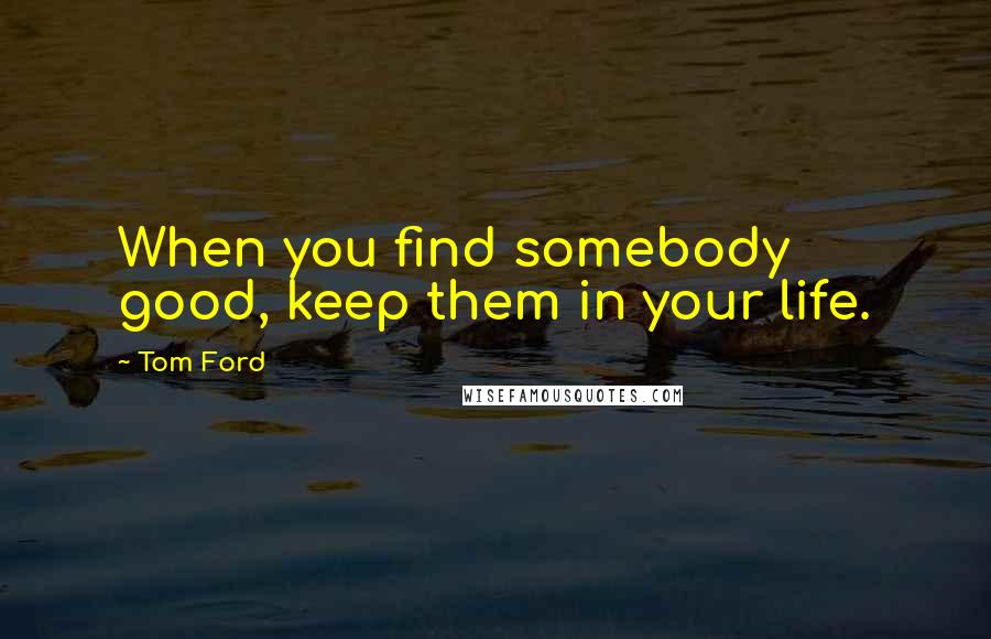 Tom Ford Quotes: When you find somebody good, keep them in your life.