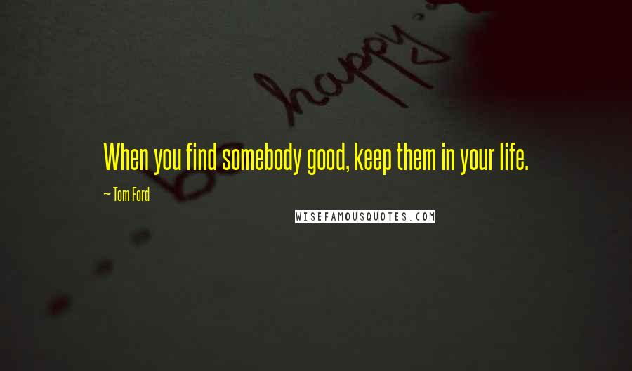 Tom Ford Quotes: When you find somebody good, keep them in your life.