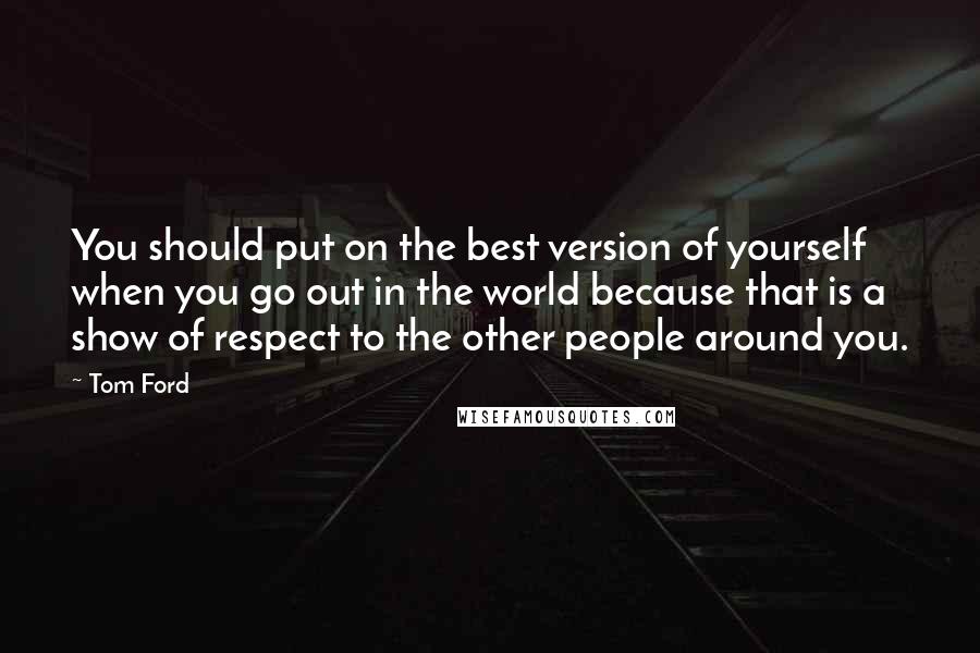 Tom Ford Quotes: You should put on the best version of yourself when you go out in the world because that is a show of respect to the other people around you.