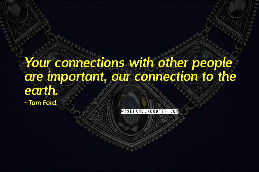 Tom Ford Quotes: Your connections with other people are important, our connection to the earth.