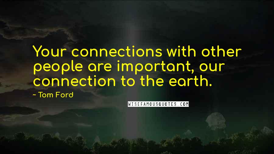 Tom Ford Quotes: Your connections with other people are important, our connection to the earth.