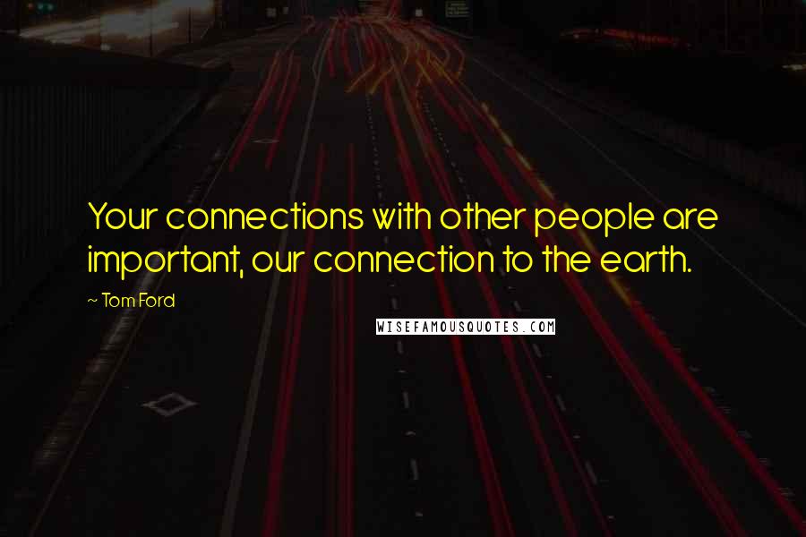 Tom Ford Quotes: Your connections with other people are important, our connection to the earth.