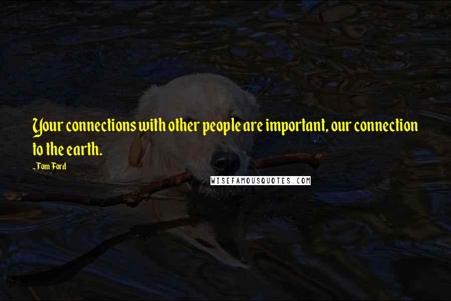 Tom Ford Quotes: Your connections with other people are important, our connection to the earth.