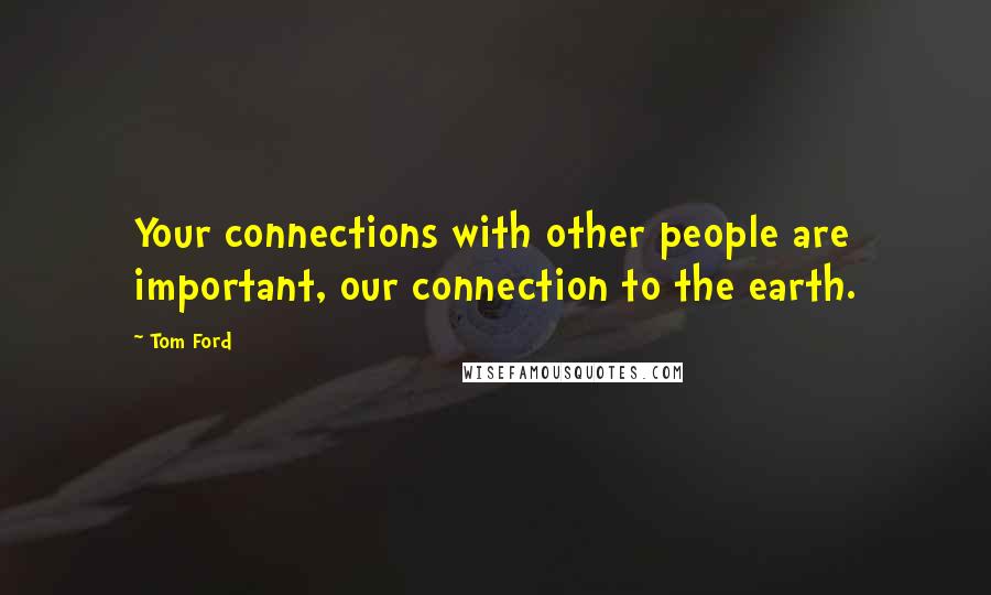 Tom Ford Quotes: Your connections with other people are important, our connection to the earth.