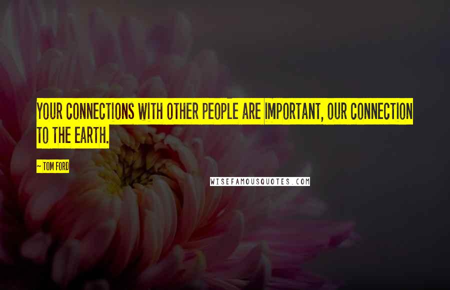 Tom Ford Quotes: Your connections with other people are important, our connection to the earth.