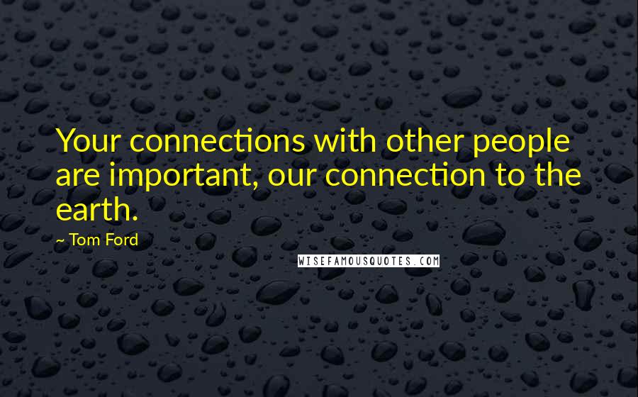 Tom Ford Quotes: Your connections with other people are important, our connection to the earth.