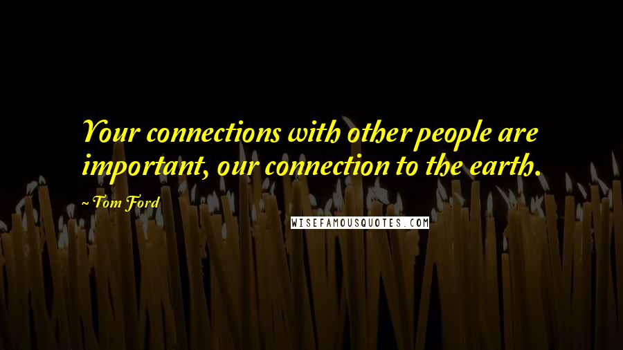 Tom Ford Quotes: Your connections with other people are important, our connection to the earth.