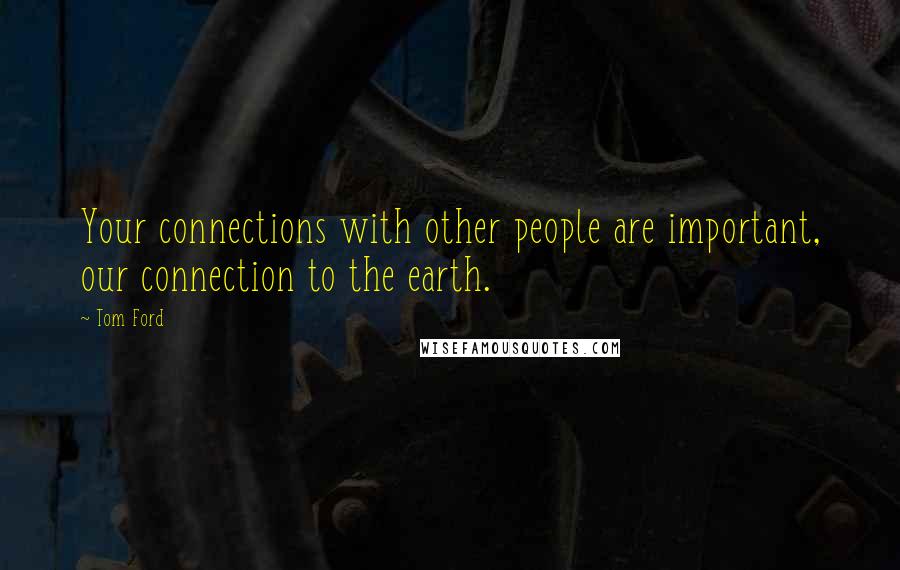 Tom Ford Quotes: Your connections with other people are important, our connection to the earth.