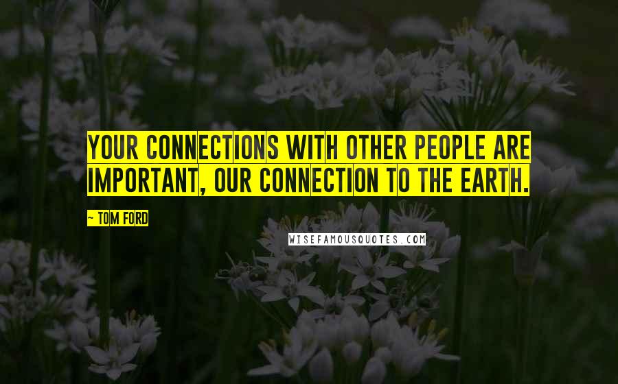 Tom Ford Quotes: Your connections with other people are important, our connection to the earth.