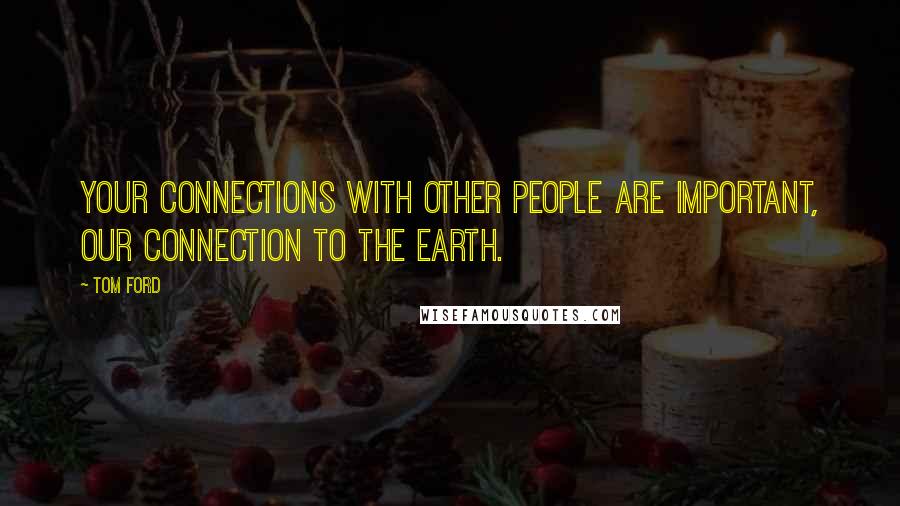 Tom Ford Quotes: Your connections with other people are important, our connection to the earth.