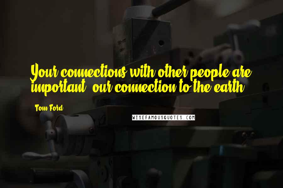 Tom Ford Quotes: Your connections with other people are important, our connection to the earth.