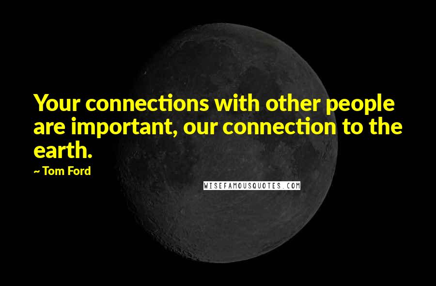 Tom Ford Quotes: Your connections with other people are important, our connection to the earth.