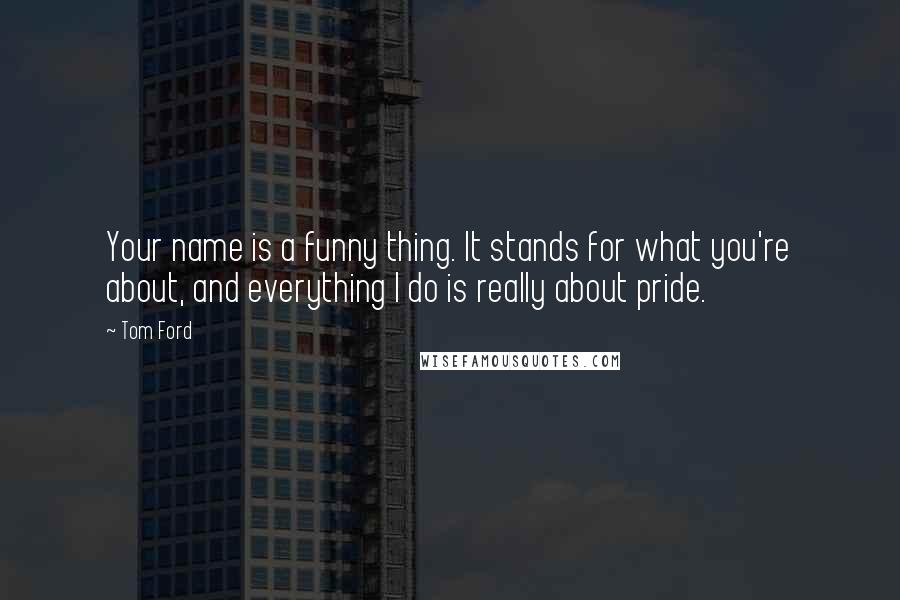 Tom Ford Quotes: Your name is a funny thing. It stands for what you're about, and everything I do is really about pride.