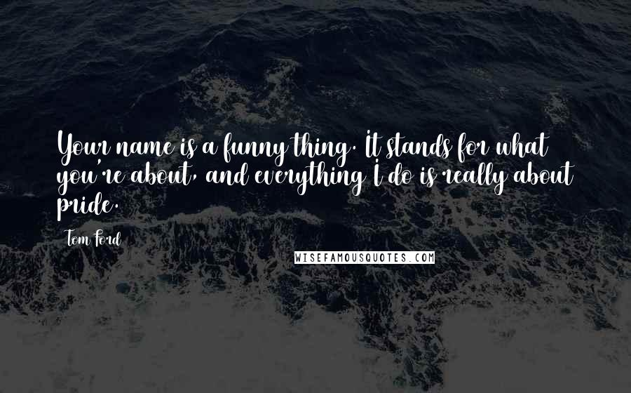 Tom Ford Quotes: Your name is a funny thing. It stands for what you're about, and everything I do is really about pride.