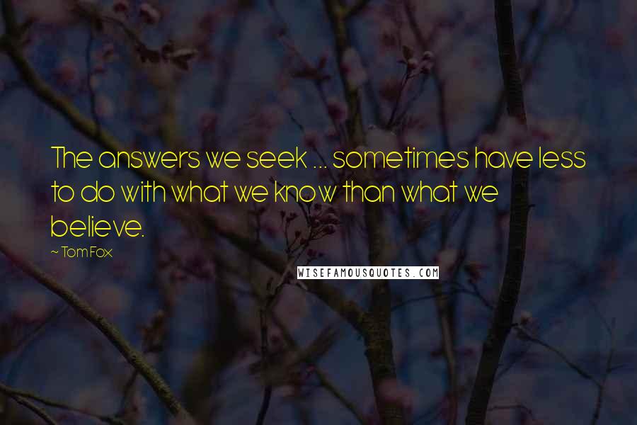 Tom Fox Quotes: The answers we seek ... sometimes have less to do with what we know than what we believe.