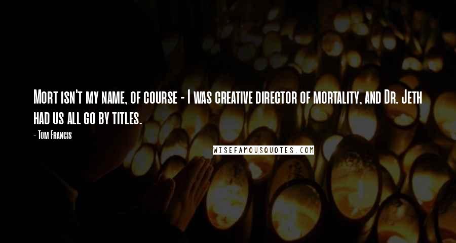 Tom Francis Quotes: Mort isn't my name, of course - I was creative director of mortality, and Dr. Jeth had us all go by titles.