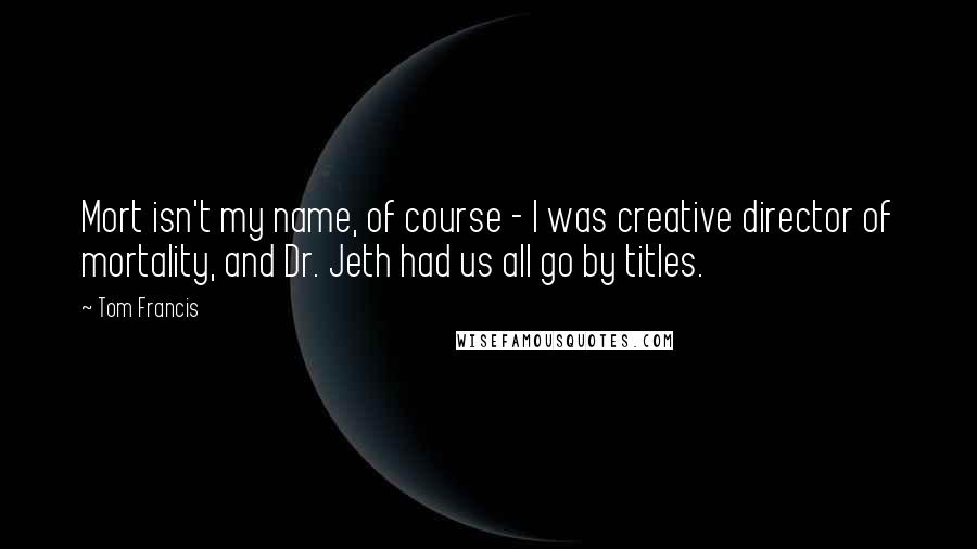 Tom Francis Quotes: Mort isn't my name, of course - I was creative director of mortality, and Dr. Jeth had us all go by titles.