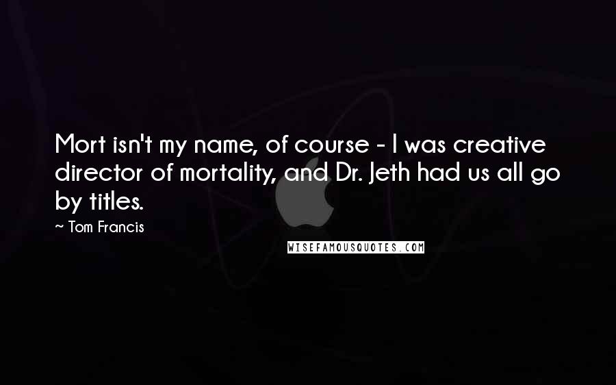 Tom Francis Quotes: Mort isn't my name, of course - I was creative director of mortality, and Dr. Jeth had us all go by titles.