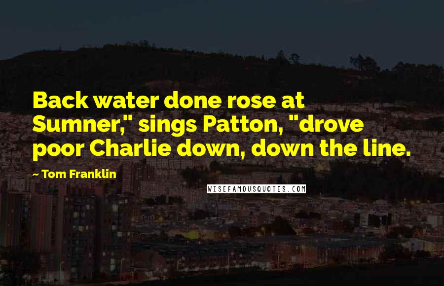 Tom Franklin Quotes: Back water done rose at Sumner," sings Patton, "drove poor Charlie down, down the line.