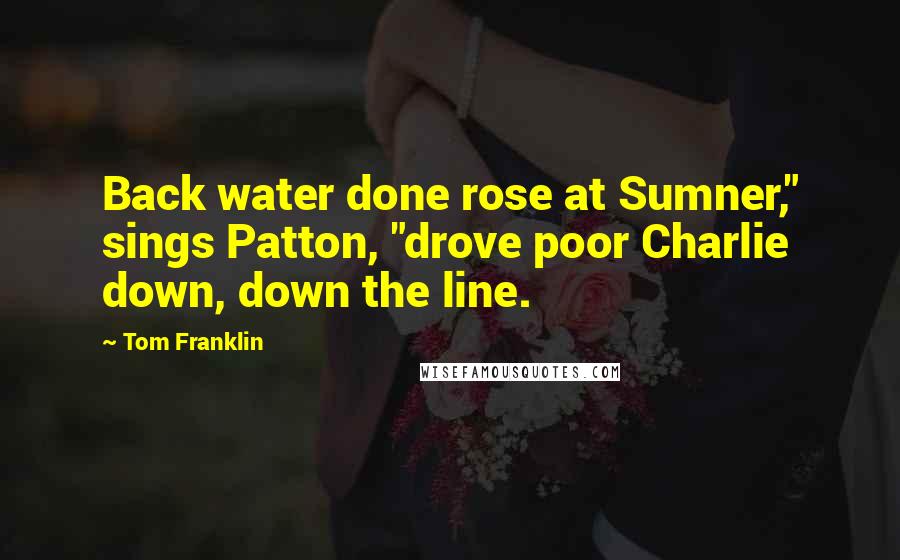 Tom Franklin Quotes: Back water done rose at Sumner," sings Patton, "drove poor Charlie down, down the line.