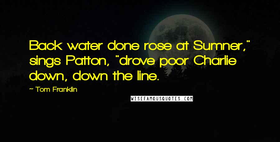 Tom Franklin Quotes: Back water done rose at Sumner," sings Patton, "drove poor Charlie down, down the line.