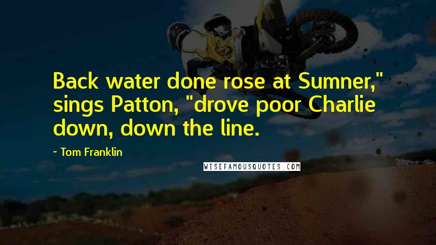 Tom Franklin Quotes: Back water done rose at Sumner," sings Patton, "drove poor Charlie down, down the line.