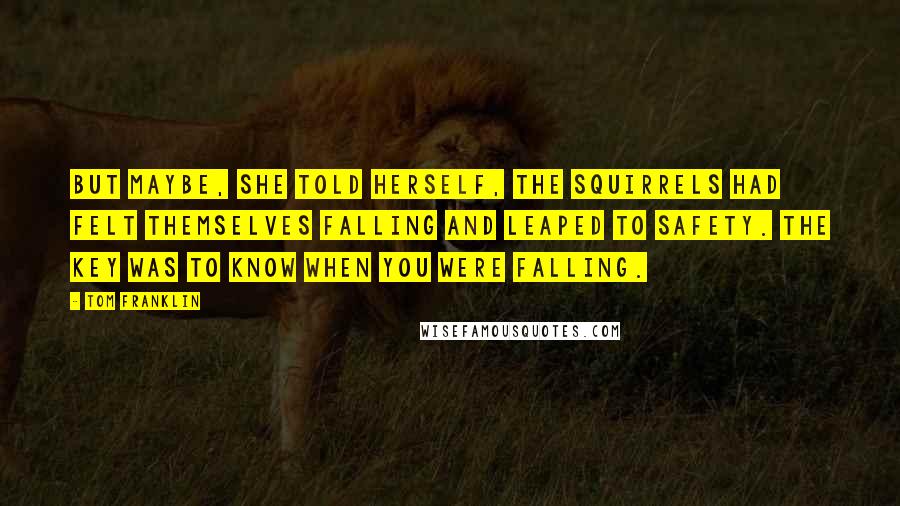 Tom Franklin Quotes: But maybe, she told herself, the squirrels had felt themselves falling and leaped to safety. The key was to know when you were falling.