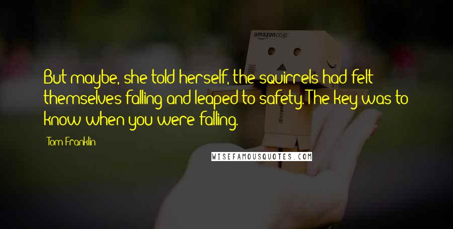 Tom Franklin Quotes: But maybe, she told herself, the squirrels had felt themselves falling and leaped to safety. The key was to know when you were falling.