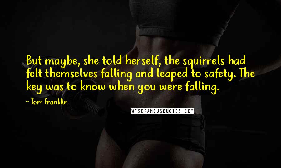 Tom Franklin Quotes: But maybe, she told herself, the squirrels had felt themselves falling and leaped to safety. The key was to know when you were falling.