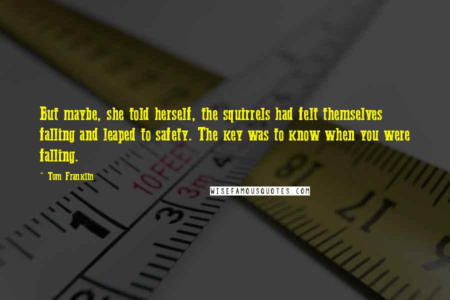 Tom Franklin Quotes: But maybe, she told herself, the squirrels had felt themselves falling and leaped to safety. The key was to know when you were falling.