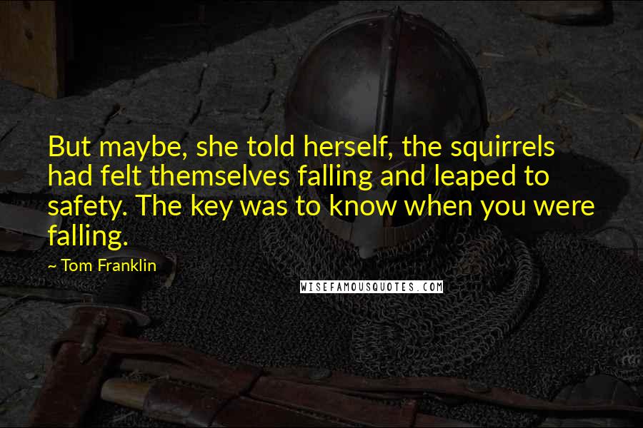 Tom Franklin Quotes: But maybe, she told herself, the squirrels had felt themselves falling and leaped to safety. The key was to know when you were falling.