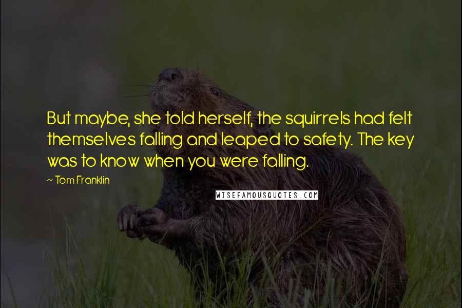 Tom Franklin Quotes: But maybe, she told herself, the squirrels had felt themselves falling and leaped to safety. The key was to know when you were falling.