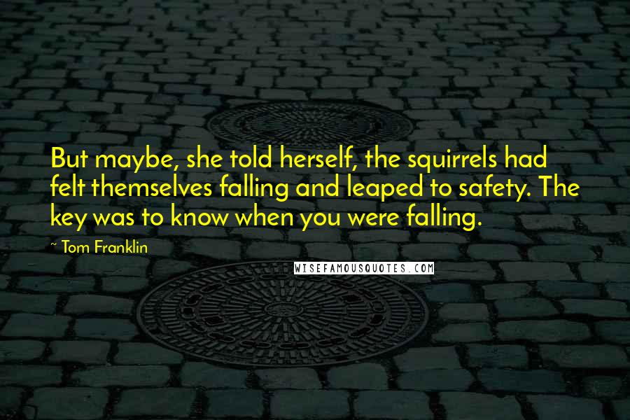 Tom Franklin Quotes: But maybe, she told herself, the squirrels had felt themselves falling and leaped to safety. The key was to know when you were falling.