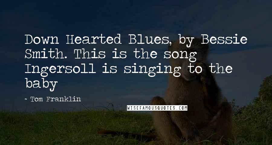 Tom Franklin Quotes: Down Hearted Blues, by Bessie Smith. This is the song Ingersoll is singing to the baby