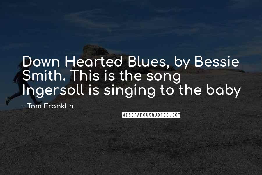 Tom Franklin Quotes: Down Hearted Blues, by Bessie Smith. This is the song Ingersoll is singing to the baby