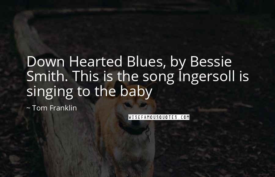 Tom Franklin Quotes: Down Hearted Blues, by Bessie Smith. This is the song Ingersoll is singing to the baby