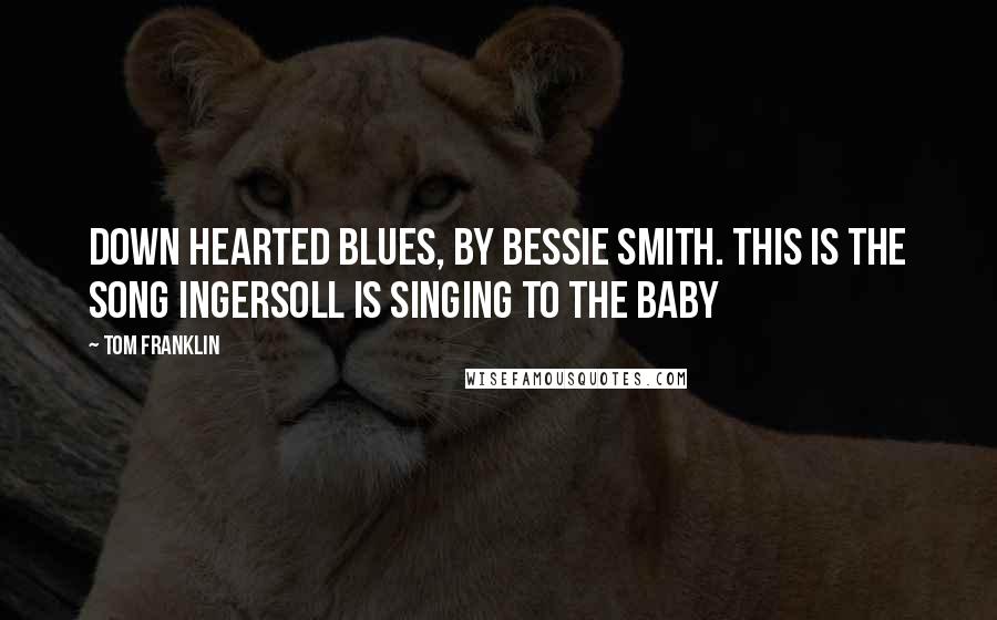 Tom Franklin Quotes: Down Hearted Blues, by Bessie Smith. This is the song Ingersoll is singing to the baby