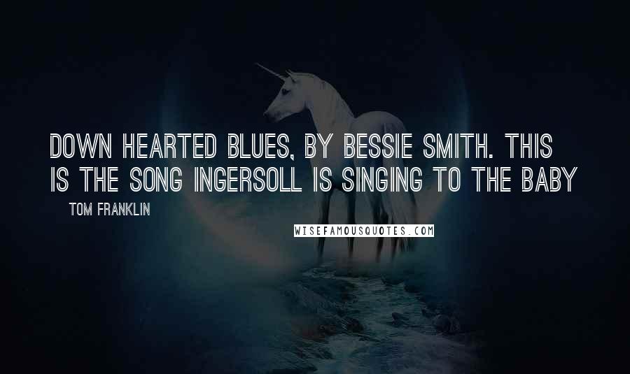 Tom Franklin Quotes: Down Hearted Blues, by Bessie Smith. This is the song Ingersoll is singing to the baby