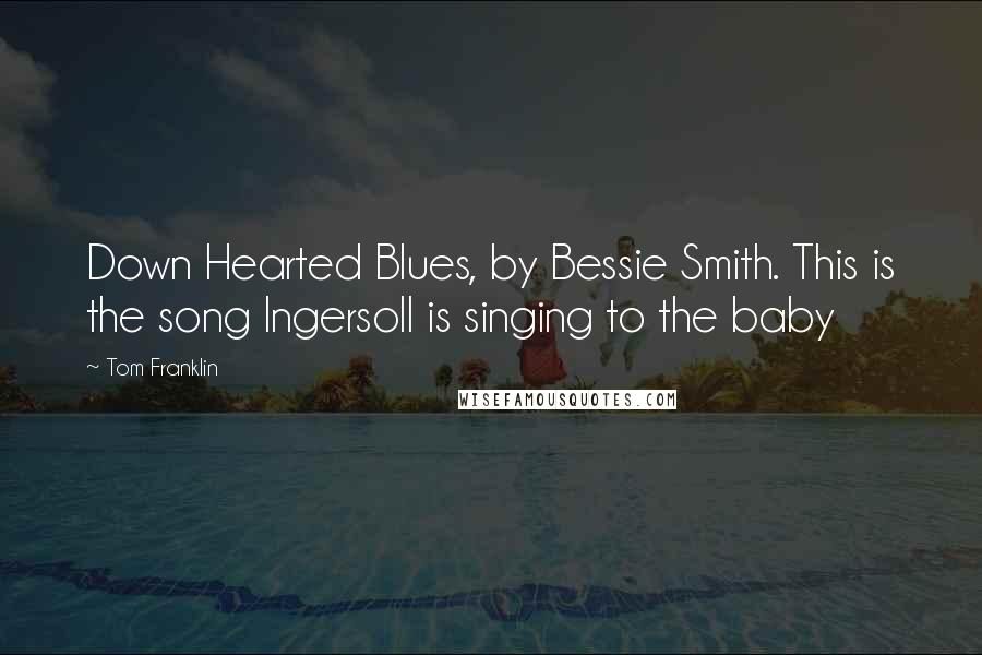 Tom Franklin Quotes: Down Hearted Blues, by Bessie Smith. This is the song Ingersoll is singing to the baby