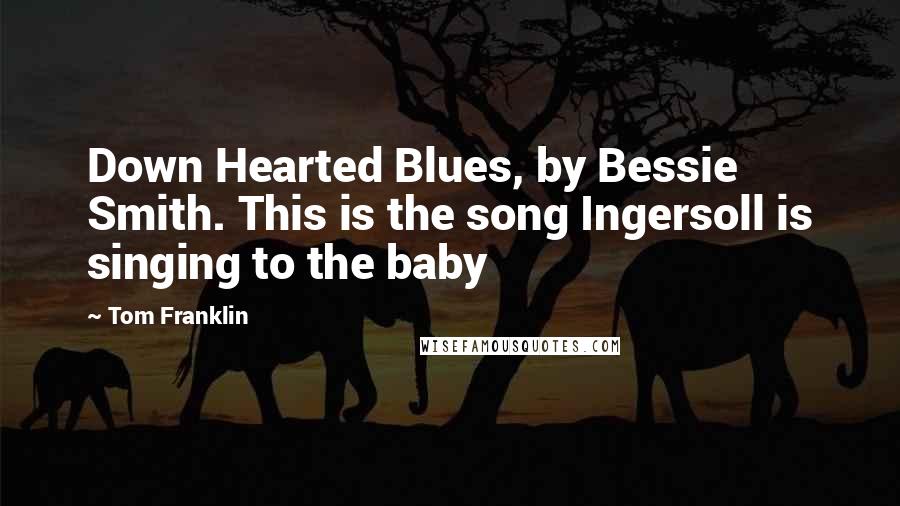 Tom Franklin Quotes: Down Hearted Blues, by Bessie Smith. This is the song Ingersoll is singing to the baby