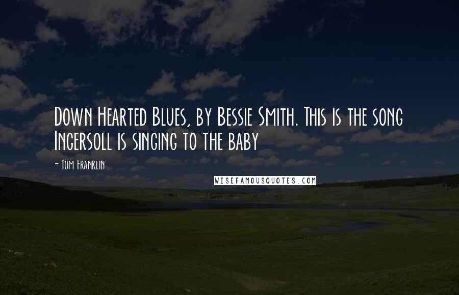 Tom Franklin Quotes: Down Hearted Blues, by Bessie Smith. This is the song Ingersoll is singing to the baby