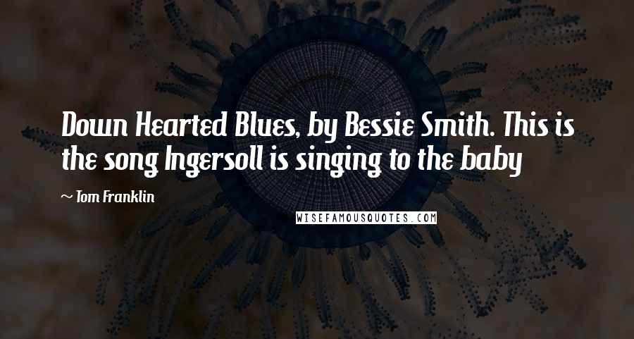 Tom Franklin Quotes: Down Hearted Blues, by Bessie Smith. This is the song Ingersoll is singing to the baby