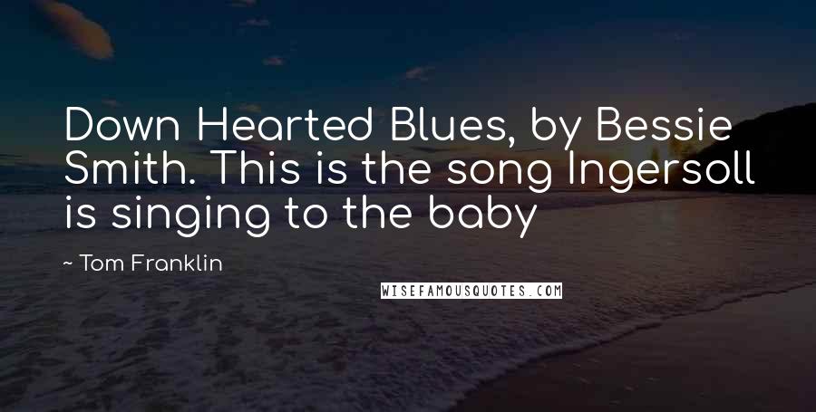 Tom Franklin Quotes: Down Hearted Blues, by Bessie Smith. This is the song Ingersoll is singing to the baby