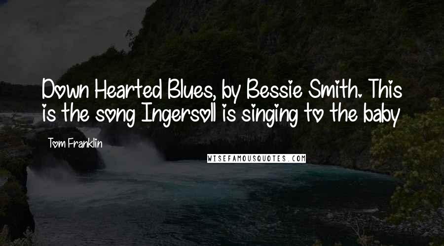 Tom Franklin Quotes: Down Hearted Blues, by Bessie Smith. This is the song Ingersoll is singing to the baby